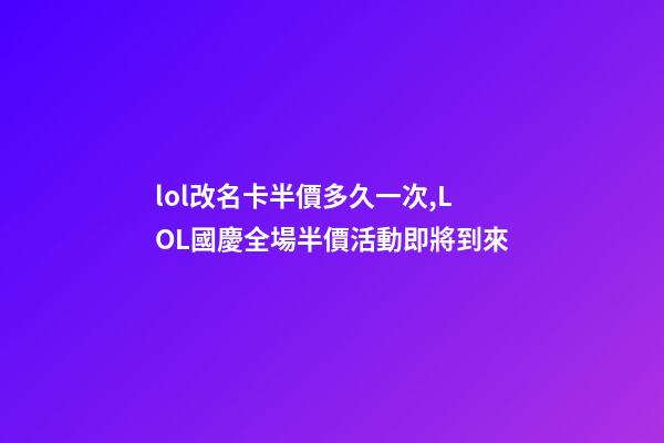 lol改名卡半價多久一次,LOL國慶全場半價活動即將到來-第1張-觀點-玄機派