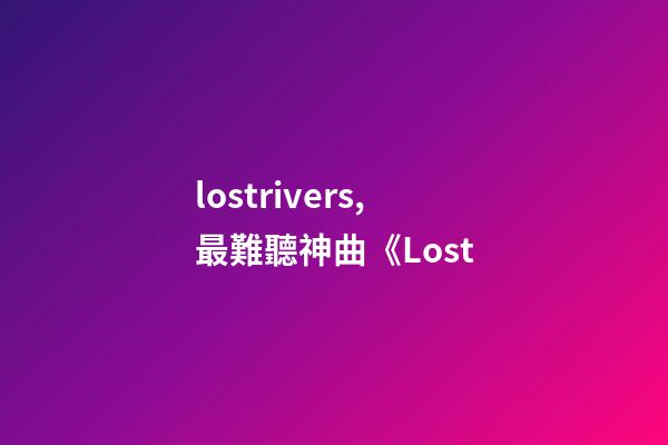 lostrivers,最難聽神曲《Lost-第1張-觀點-玄機派