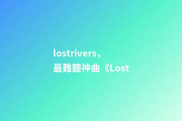lostrivers，最難聽神曲《Lost-第1張-觀點-玄機派