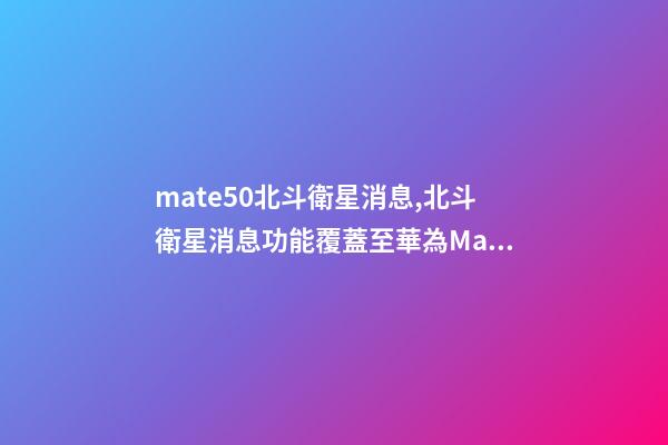 mate50北斗衛星消息,北斗衛星消息功能覆蓋至華為Mate-第1張-觀點-玄機派