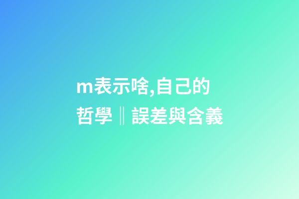 m表示啥,自己的哲學‖誤差與含義-第1張-觀點-玄機派