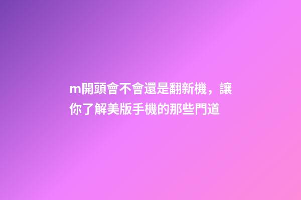 m開頭會不會還是翻新機，讓你了解美版手機的那些門道