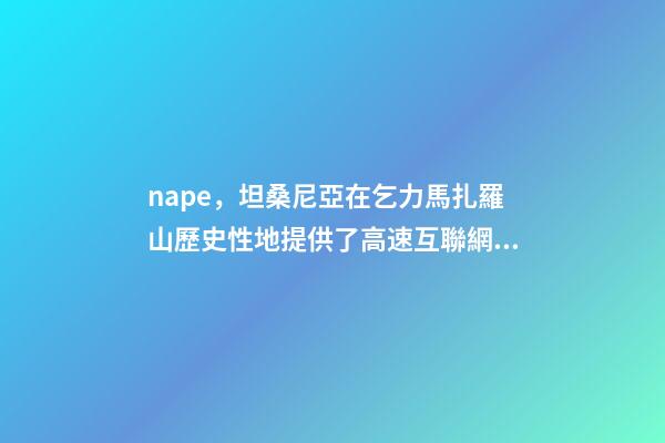 nape，坦桑尼亞在乞力馬扎羅山歷史性地提供了高速互聯網服務-第1張-觀點-玄機派