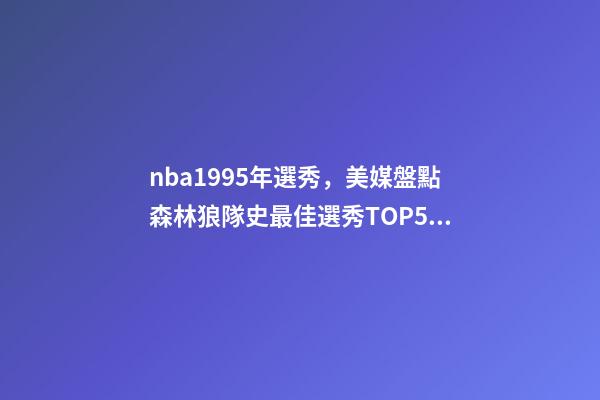 nba1995年選秀，美媒盤點森林狼隊史最佳選秀TOP5加內(nèi)特居首-第1張-觀點-玄機派