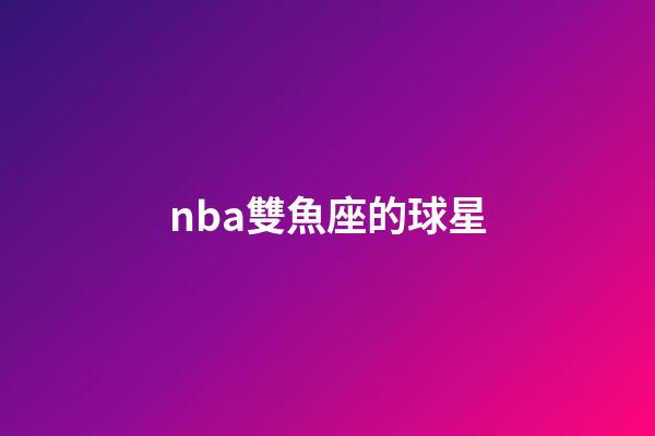 nba雙魚座的球星-第1張-星座運勢-玄機派