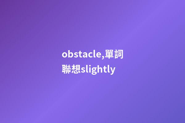 obstacle,單詞聯想slightly-第1張-觀點-玄機派