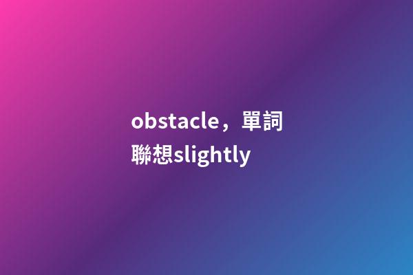 obstacle，單詞聯想slightly-第1張-觀點-玄機派