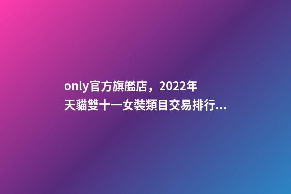 only官方旗艦店，2022年天貓雙十一女裝類目交易排行榜-第1張-觀點-玄機派