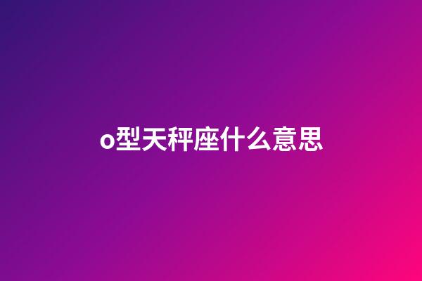 o型天秤座什么意思-第1張-星座運勢-玄機派