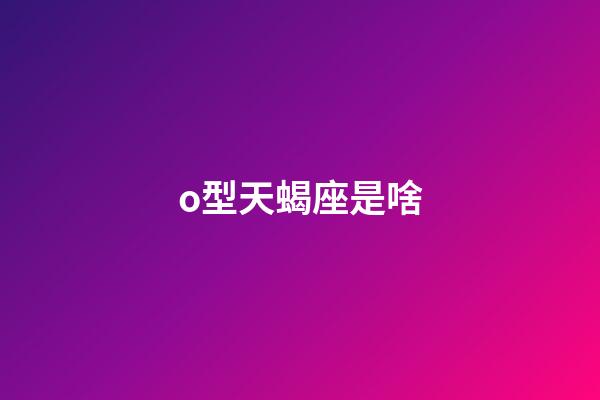 o型天蝎座是啥-第1張-星座運勢-玄機派
