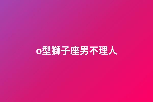 o型獅子座男不理人-第1張-星座運勢-玄機派