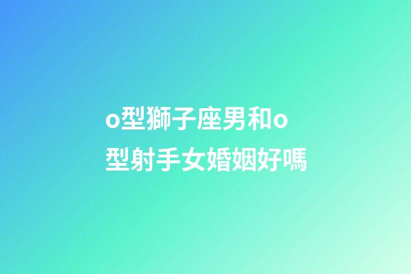 o型獅子座男和o型射手女婚姻好嗎-第1張-星座運勢-玄機派