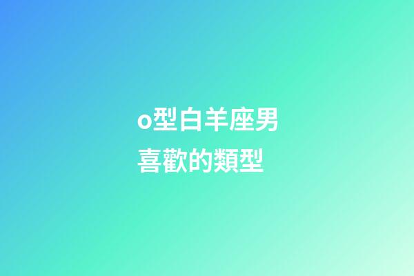 o型白羊座男喜歡的類型-第1張-星座運勢-玄機派