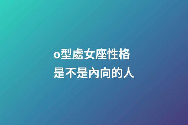 o型處女座性格是不是內向的人-第1張-星座運勢-玄機派