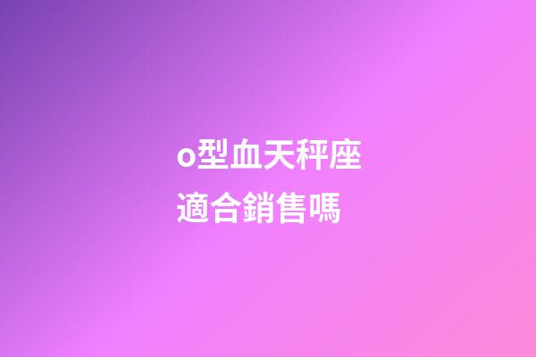 o型血天秤座適合銷售嗎