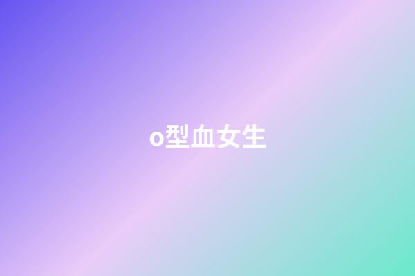 o型血女生（女人o型血的脾氣與性格）-第1張-星座運(yùn)勢-玄機(jī)派