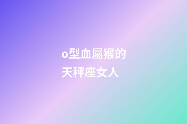 o型血屬猴的天秤座女人-第1張-星座運勢-玄機派