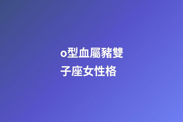 o型血屬豬雙子座女性格-第1張-星座運(yùn)勢(shì)-玄機(jī)派