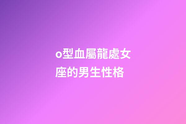 o型血屬龍處女座的男生性格-第1張-星座運勢-玄機派
