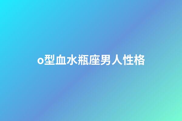 o型血水瓶座男人性格-第1張-星座運勢-玄機派
