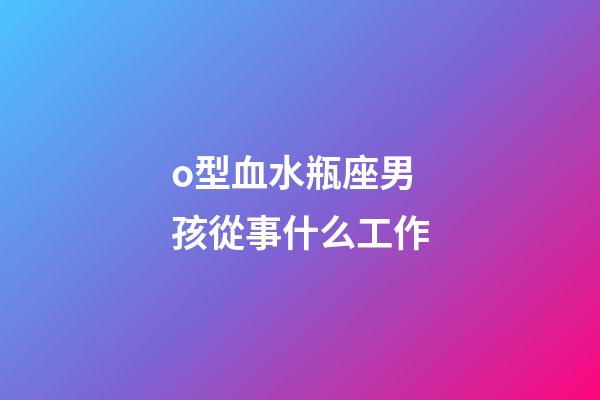 o型血水瓶座男孩從事什么工作-第1張-星座運勢-玄機派