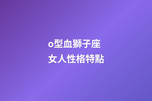 o型血獅子座女人性格特點-第1張-星座運勢-玄機派