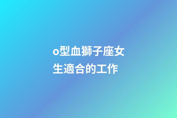 o型血獅子座女生適合的工作-第1張-星座運(yùn)勢(shì)-玄機(jī)派