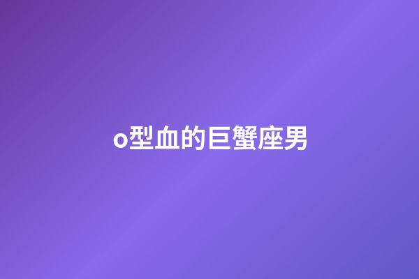 o型血的巨蟹座男-第1張-星座運(yùn)勢(shì)-玄機(jī)派