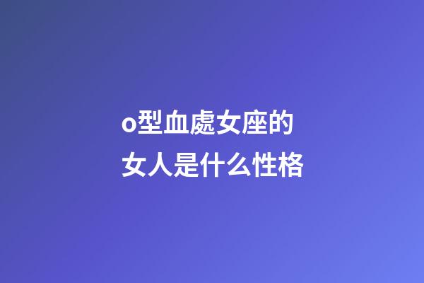 o型血處女座的女人是什么性格-第1張-星座運(yùn)勢-玄機(jī)派