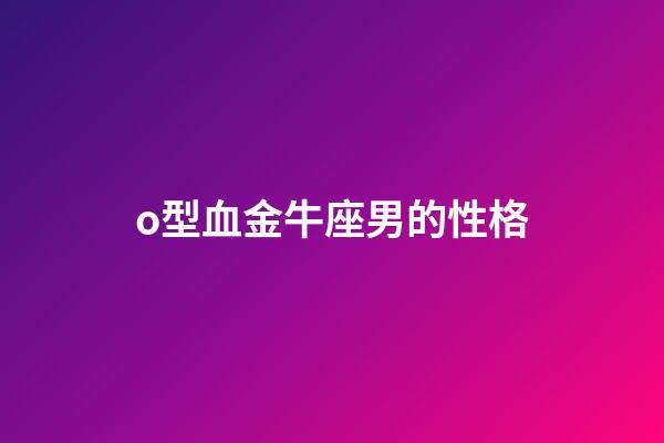 o型血金牛座男的性格-第1張-星座運勢-玄機派
