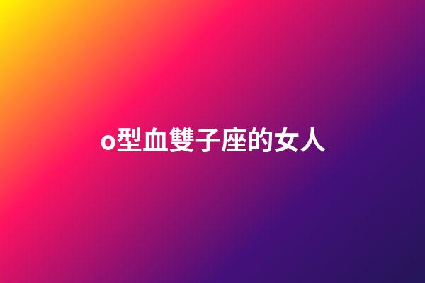 o型血雙子座的女人-第1張-星座運勢-玄機派