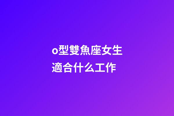 o型雙魚座女生適合什么工作-第1張-星座運勢-玄機派