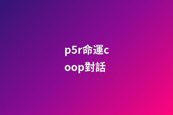 p5r命運coop對話(言之游理：變成BL本子的P5R，你還能喊出天下第一嗎)-第1張-觀點-玄機派