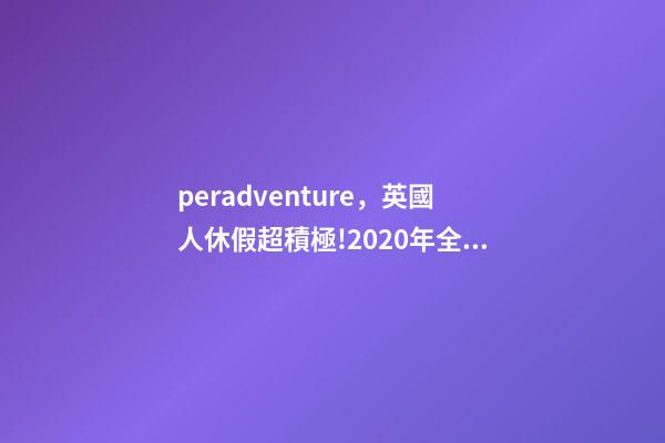 peradventure，英國人休假超積極!2020年全年的假期都安排好了-第1張-觀點(diǎn)-玄機(jī)派