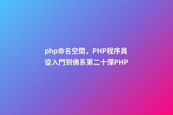 php命名空間，PHP程序員從入門到佛系第二十彈PHP-第1張-觀點-玄機派
