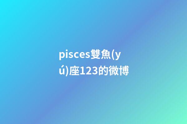 pisces雙魚(yú)座123的微博-第1張-星座運(yùn)勢(shì)-玄機(jī)派