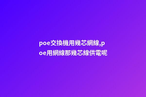 poe交換機用幾芯網線,poe用網線那幾芯線供電呢-第1張-觀點-玄機派