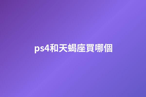 ps4和天蝎座買哪個-第1張-星座運勢-玄機派