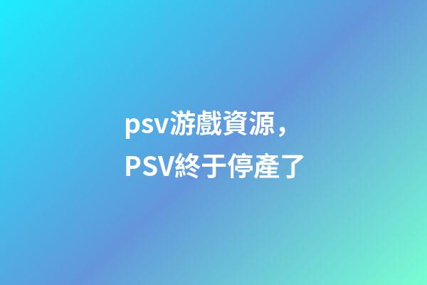psv游戲資源，PSV終于停產了-第1張-觀點-玄機派