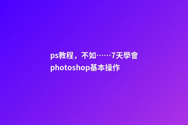 ps教程，不如……7天學會photoshop基本操作-第1張-觀點-玄機派