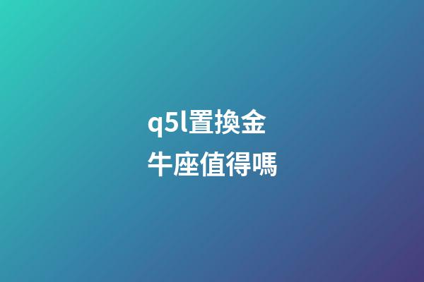 q5l置換金牛座值得嗎