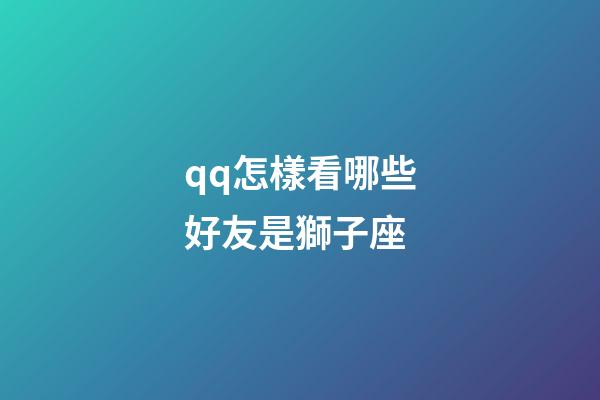 qq怎樣看哪些好友是獅子座-第1張-星座運(yùn)勢-玄機(jī)派