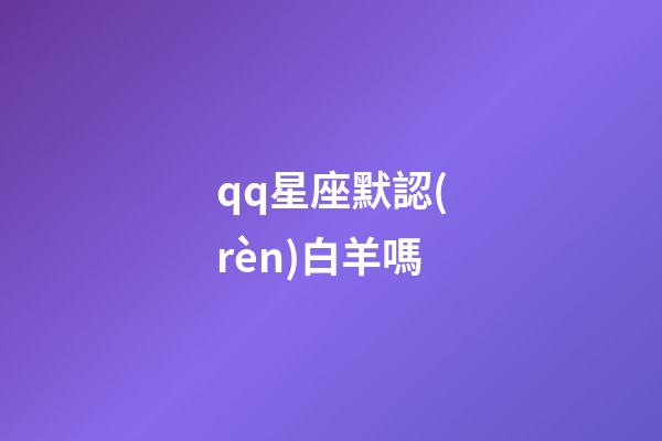 qq星座默認(rèn)白羊嗎-第1張-星座運(yùn)勢(shì)-玄機(jī)派