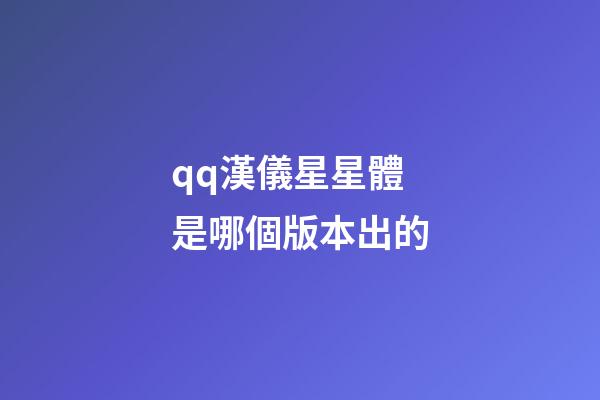 qq漢儀星星體是哪個版本出的-第1張-星座運勢-玄機派