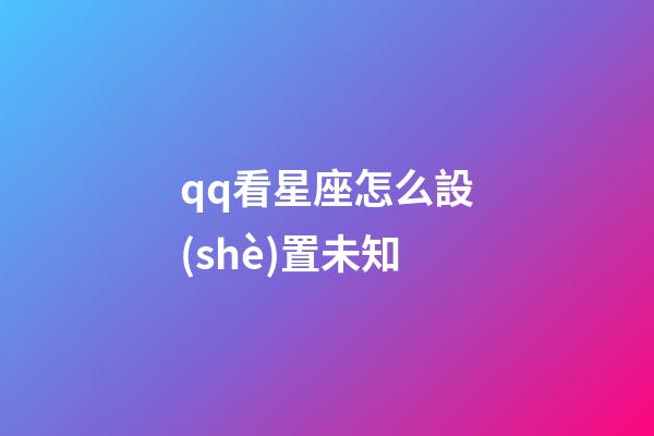 qq看星座怎么設(shè)置未知-第1張-星座運(yùn)勢(shì)-玄機(jī)派