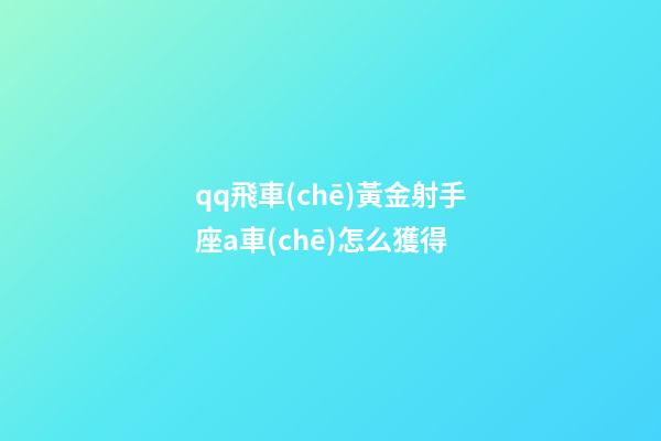 qq飛車(chē)黃金射手座a車(chē)怎么獲得-第1張-星座運(yùn)勢(shì)-玄機(jī)派