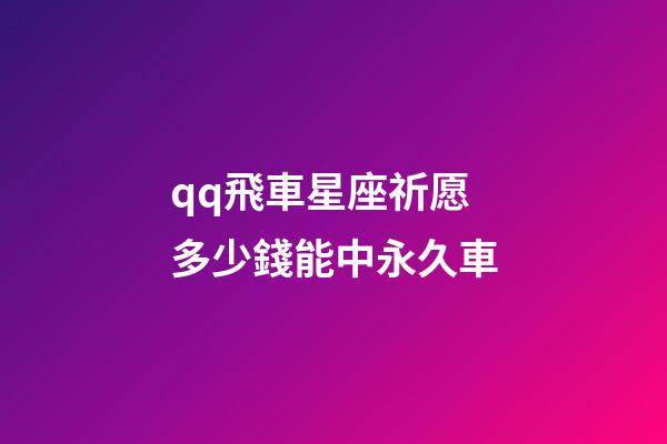 qq飛車星座祈愿多少錢能中永久車-第1張-星座運勢-玄機派