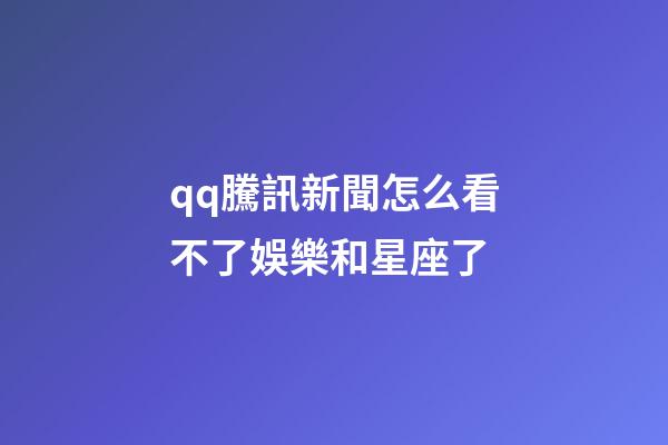 qq騰訊新聞怎么看不了娛樂和星座了-第1張-星座運勢-玄機派