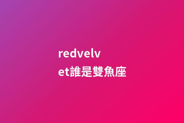redvelvet誰是雙魚座-第1張-星座運勢-玄機派
