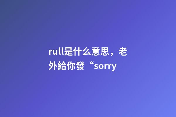 rull是什么意思，老外給你發“sorry-第1張-觀點-玄機派